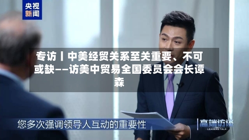 专访丨中美经贸关系至关重要、不可或缺——访美中贸易全国委员会会长谭森-第2张图片
