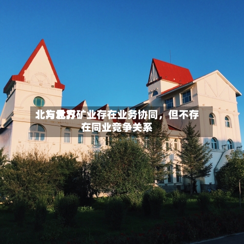 北方世界：与北方矿业存在业务协同	，但不存在同业竞争关系-第2张图片