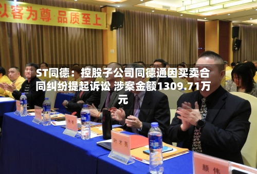ST同德:控股子公司同德通因买卖合同纠纷提起诉讼 涉案金额1309.71万元