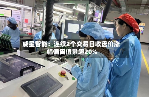 威星智能:连续2个交易日收盘价涨幅偏离值累超20%-第2张图片