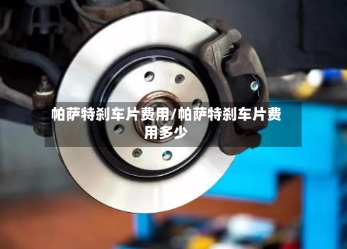 帕萨特刹车片费用/帕萨特刹车片费用多少-第1张图片