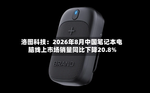 洛图科技：2026年8月中国笔记本电脑线上市场销量同比下降20.8%