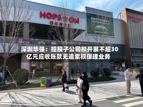 深圳华强：控股子公司拟开展不超30亿元应收账款无追索权保理业务-第1张图片