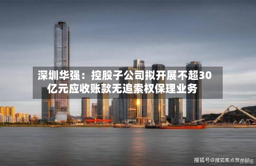 深圳华强：控股子公司拟开展不超30亿元应收账款无追索权保理业务-第3张图片