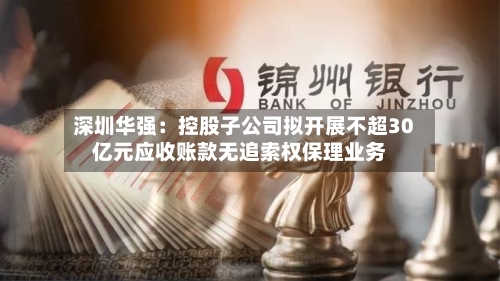 深圳华强：控股子公司拟开展不超30亿元应收账款无追索权保理业务-第2张图片