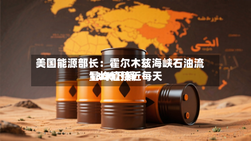 美国能源部长:霍尔木兹海峡石油流量均值接近每天
1300万桶-第2张图片