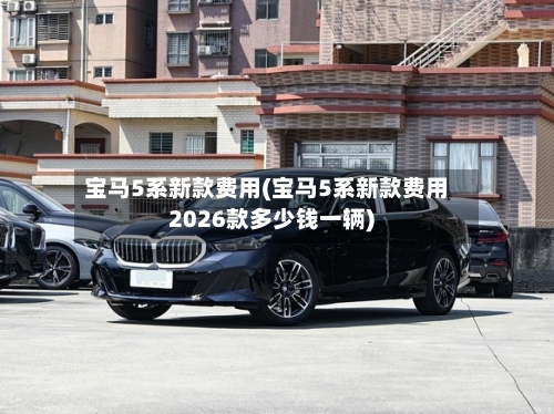 宝马5系新款费用(宝马5系新款费用2026款多少钱一辆)-第2张图片