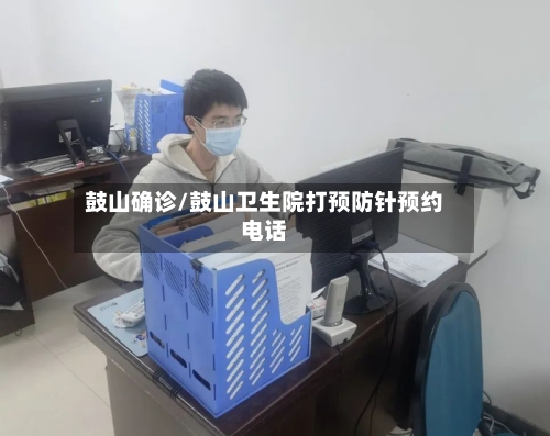 鼓山确诊/鼓山卫生院打预防针预约电话