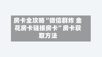房卡全攻略“微信群炸 金花房卡链接房卡”房卡获取方法