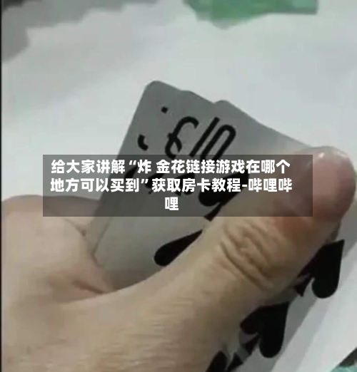 给大家讲解“炸 金花链接游戏在哪个地方可以买到”获取房卡教程-哔哩哔哩-第2张图片