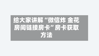 给大家讲解“微信炸 金花房间链接房卡	”房卡获取方法-第2张图片
