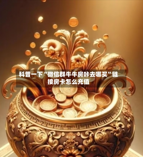 科普一下“微信群牛牛房咔去哪买	”链接房卡怎么充值-第2张图片