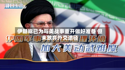 伊朗称已为与美战事重开做好准备 但未放弃外交途径-第3张图片
