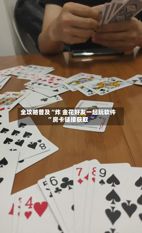 全攻略普及“炸 金花好友一起玩软件”房卡链接获取-第3张图片