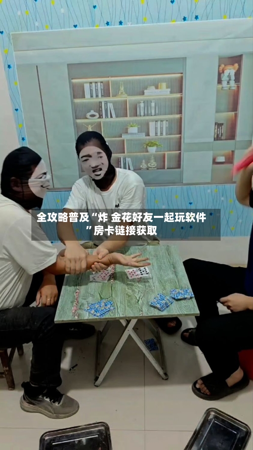 全攻略普及“炸 金花好友一起玩软件”房卡链接获取