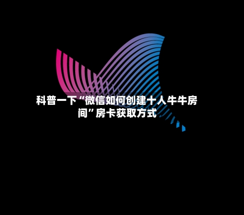 科普一下“微信如何创建十人牛牛房间”房卡获取方式