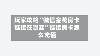玩家攻略“微信金花房卡链接在哪买”链接房卡怎么充值-第2张图片