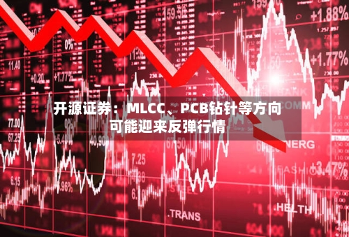 开源证券：MLCC、PCB钻针等方向可能迎来反弹行情