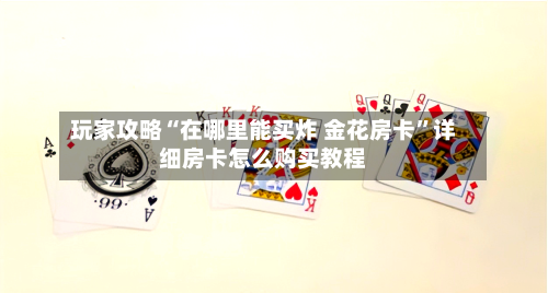 玩家攻略“在哪里能买炸 金花房卡”详细房卡怎么购买教程-第2张图片