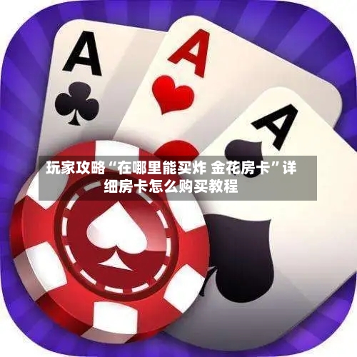 玩家攻略“在哪里能买炸 金花房卡”详细房卡怎么购买教程-第3张图片