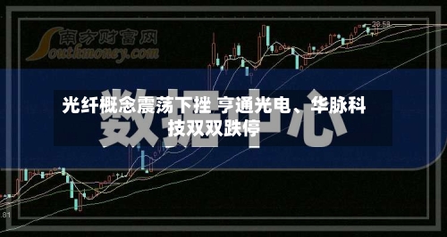 光纤概念震荡下挫 亨通光电	、华脉科技双双跌停-第2张图片