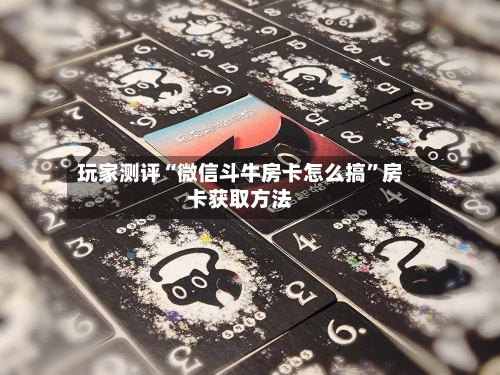 玩家测评“微信斗牛房卡怎么搞”房卡获取方法-第3张图片