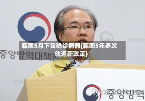 韩国5月下旬确诊病例(韩国5年多次往返新政策)-第3张图片
