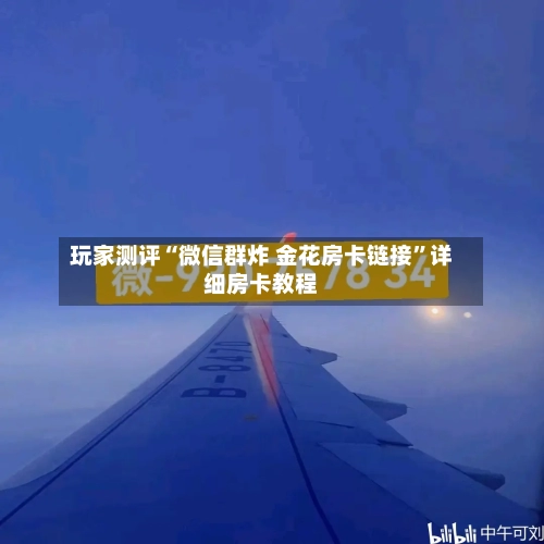 玩家测评“微信群炸 金花房卡链接”详细房卡教程-第2张图片
