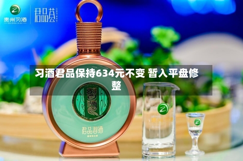 习酒君品保持634元不变 暂入平盘修整