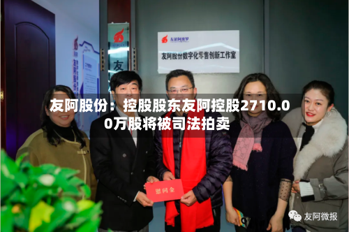 友阿股份：控股股东友阿控股2710.00万股将被司法拍卖-第2张图片