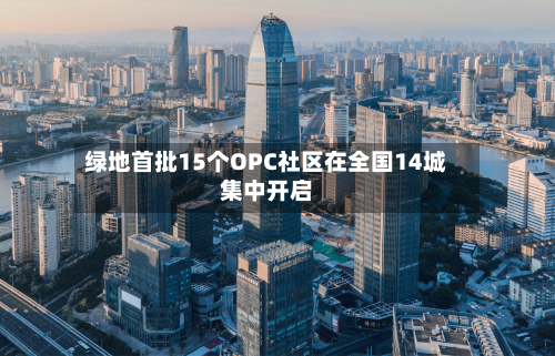 绿地首批15个OPC社区在全国14城集中开启-第2张图片