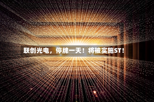 联创光电,停牌一天!将被实施ST!