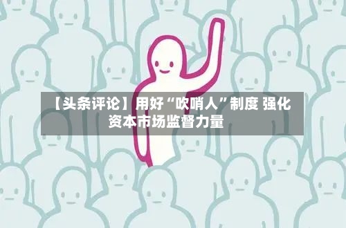 【头条评论】用好“吹哨人”制度 强化资本市场监督力量-第2张图片