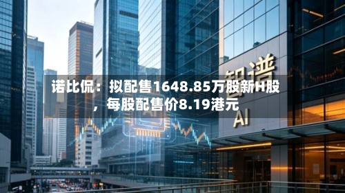 诺比侃：拟配售1648.85万股新H股	，每股配售价8.19港元-第2张图片