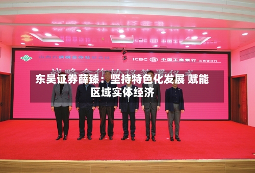 东吴证券薛臻：坚持特色化发展 赋能区域实体经济