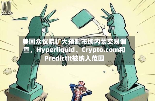 美国众议院扩大预测市场内幕交易调查	，Hyperliquid、Crypto.com和PredictIt被纳入范围-第3张图片