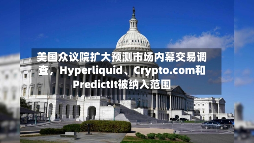 美国众议院扩大预测市场内幕交易调查，Hyperliquid、Crypto.com和PredictIt被纳入范围-第2张图片