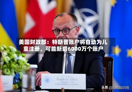 美国财政部：特朗普账户将自动为儿童注册，可能新增6000万个账户-第2张图片