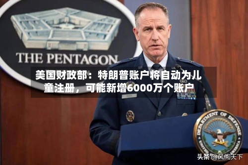 美国财政部：特朗普账户将自动为儿童注册，可能新增6000万个账户-第1张图片