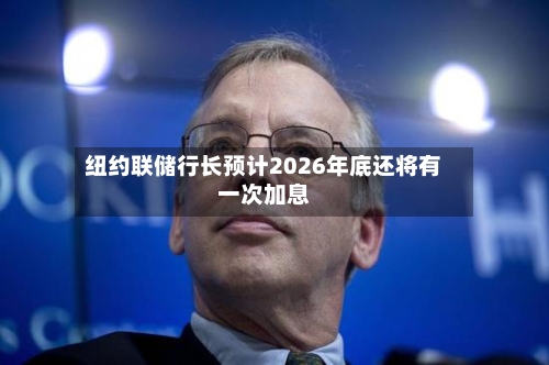 纽约联储行长预计2026年底还将有一次加息-第1张图片