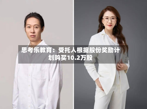 思考乐教育:受托人根据股份奖励计划购买10.2万股-第1张图片