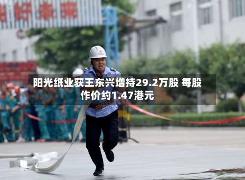 阳光纸业获王东兴增持29.2万股 每股作价约1.47港元-第1张图片