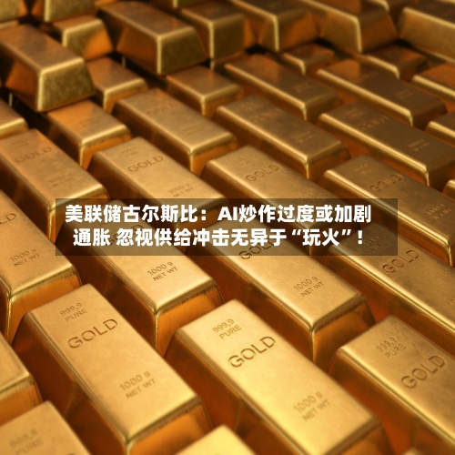 美联储古尔斯比：AI炒作过度或加剧通胀 忽视供给冲击无异于“玩火”！