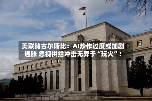 美联储古尔斯比：AI炒作过度或加剧通胀 忽视供给冲击无异于“玩火”！-第2张图片
