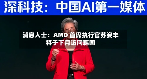 消息人士:AMD 首席执行官苏姿丰将于下月访问韩国-第3张图片