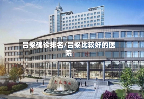 吕梁确诊排名/吕梁比较好的医院-第3张图片