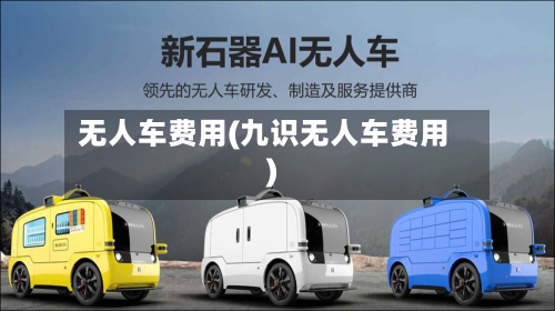 无人车费用(九识无人车费用)