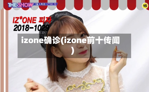 izone确诊(izone前十传闻)-第3张图片