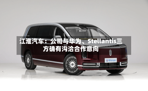 江淮汽车：公司与华为、Stellantis三方确有沟洽合作意向-第2张图片