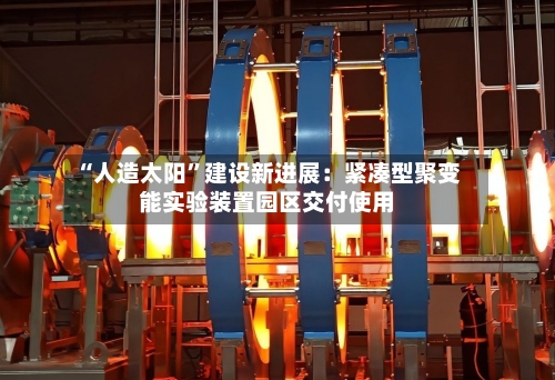 “人造太阳”建设新进展：紧凑型聚变能实验装置园区交付使用